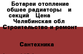 Ботареи отопление обшее радиаторы 10и6 секций › Цена ­ 5 000 - Челябинская обл. Строительство и ремонт » Сантехника   